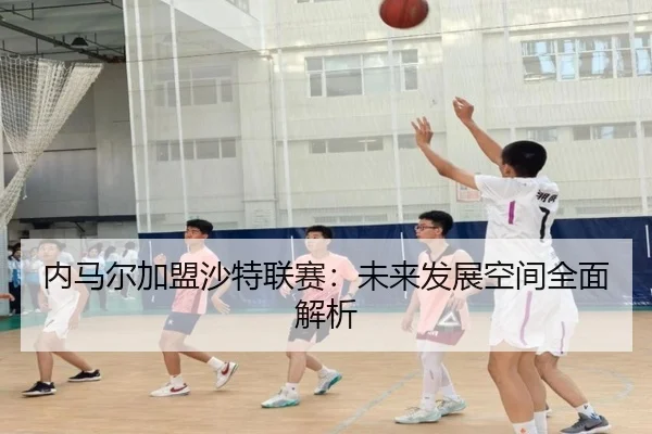 内马尔加盟沙特联赛：未来发展空间全面解析