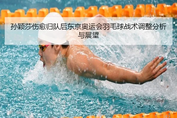 孙颖莎伤愈归队后东京奥运会羽毛球战术调整分析与展望