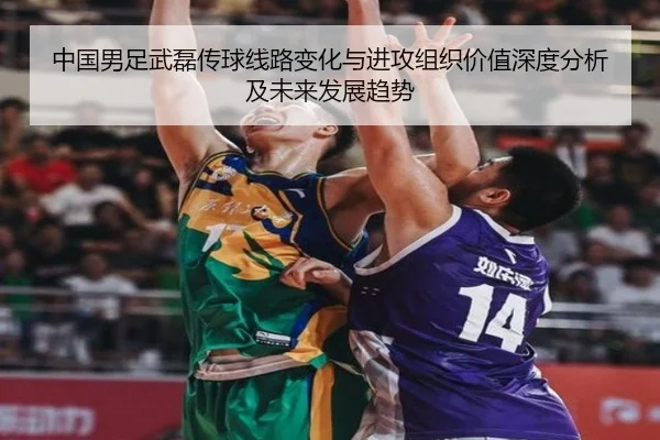中国男足武磊传球线路变化与进攻组织价值深度分析及未来发展趋势