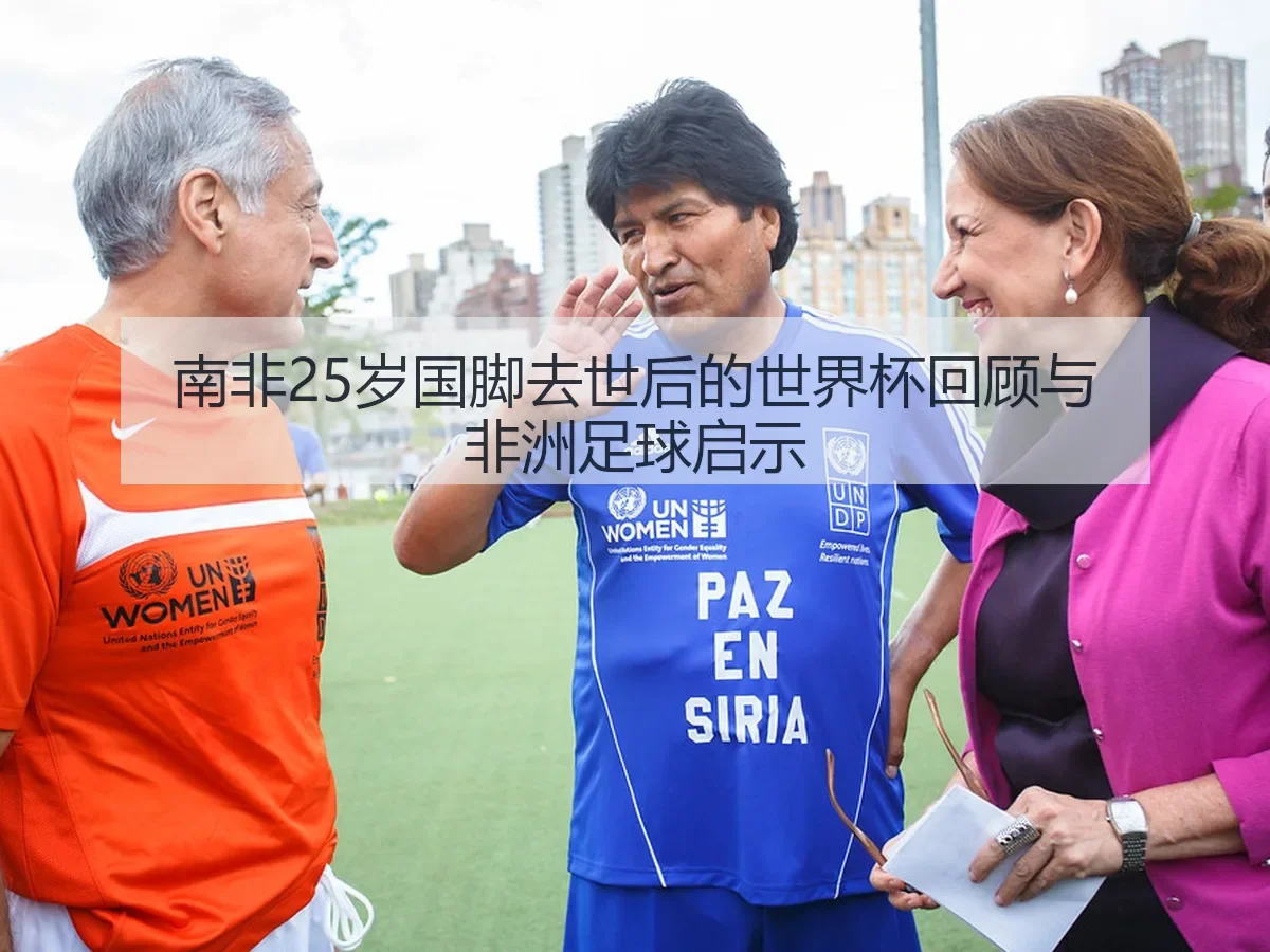 南非25岁国脚去世后的世界杯回顾与非洲足球启示